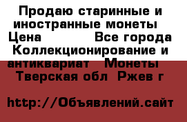 Продаю старинные и иностранные монеты › Цена ­ 4 500 - Все города Коллекционирование и антиквариат » Монеты   . Тверская обл.,Ржев г.